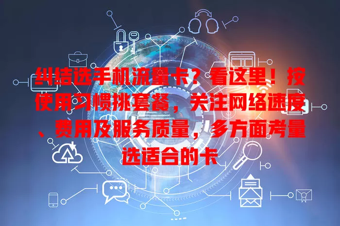 纠结选手机流量卡？看这里！按使用习惯挑套餐，关注网络速度、费用及服务质量，多方面考量选适合的卡