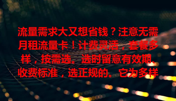 流量需求大又想省钱？注意无需月租流量卡！计费灵活，套餐多样，按需选。选时留意有效期、收费标准，选正规的。它为多样需求用户提供实惠灵活之选，助你畅享网络还省钱