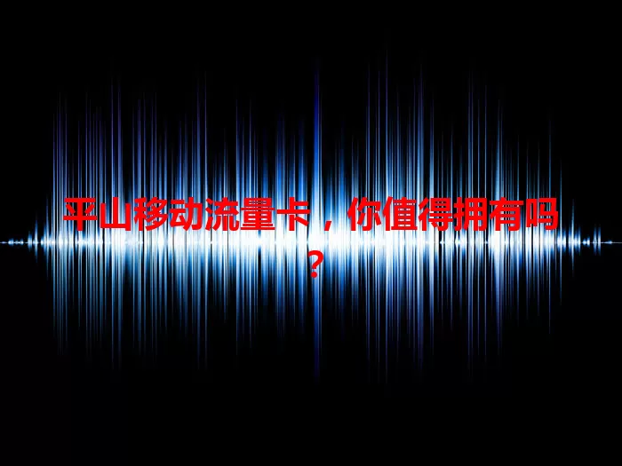 平山移动流量卡，你值得拥有吗？