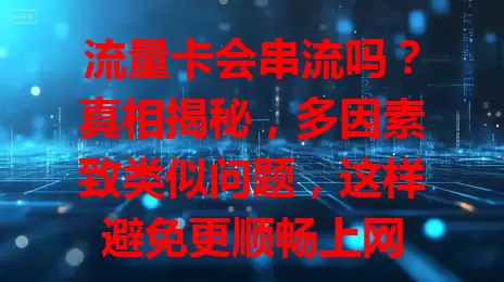 流量卡会串流吗？真相揭秘，多因素致类似问题，这样避免更顺畅上网