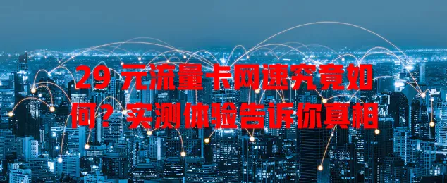 29 元流量卡网速究竟如何？实测体验告诉你真相