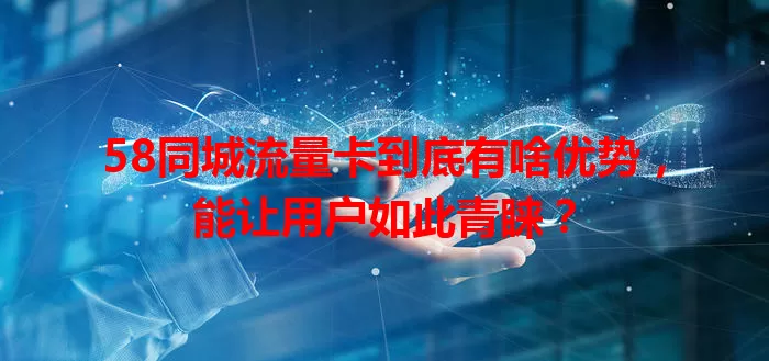 58同城流量卡到底有啥优势，能让用户如此青睐？