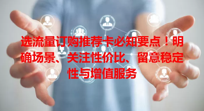 选流量订购推荐卡必知要点！明确场景、关注性价比、留意稳定性与增值服务
