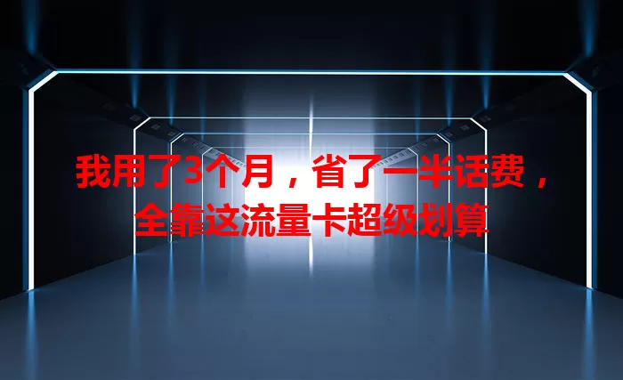 我用了3个月，省了一半话费，全靠这流量卡超级划算