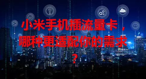 小米手机插流量卡，哪种更适配你的需求？