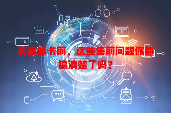 买流量卡前，这些售前问题你都搞清楚了吗？