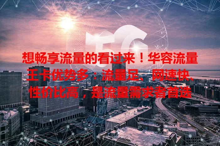 想畅享流量的看过来！华容流量王卡优势多：流量足、网速快、性价比高，是流量需求者首选