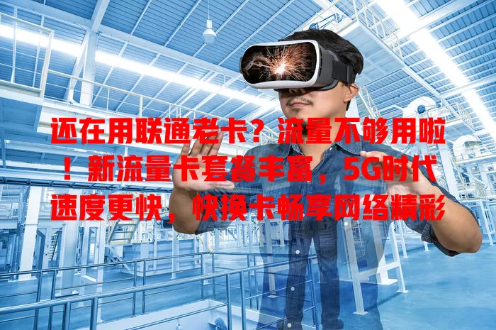 还在用联通老卡？流量不够用啦！新流量卡套餐丰富，5G时代速度更快，快换卡畅享网络精彩