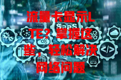 流量卡显示LTE？掌握这些，轻松解决网络问题