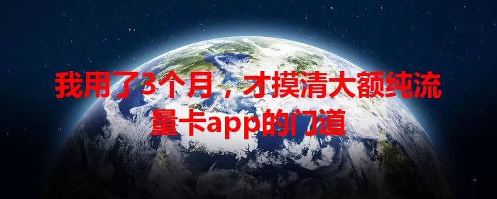 我用了3个月，才摸清大额纯流量卡app的门道