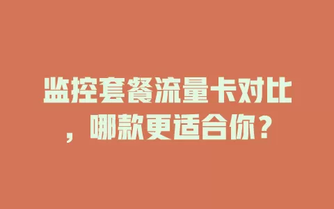 监控套餐流量卡对比，哪款更适合你？