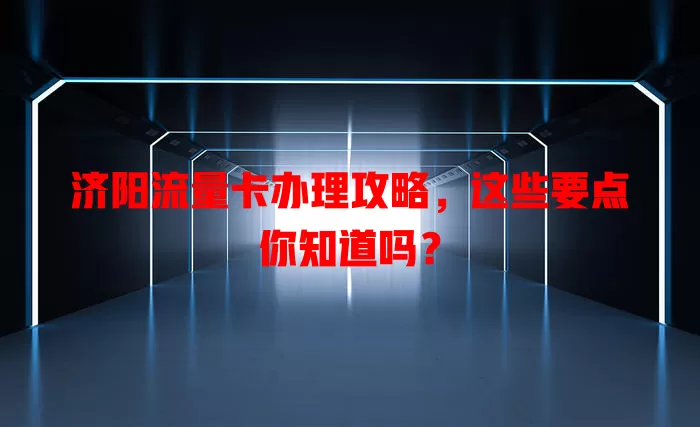 济阳流量卡办理攻略，这些要点你知道吗？