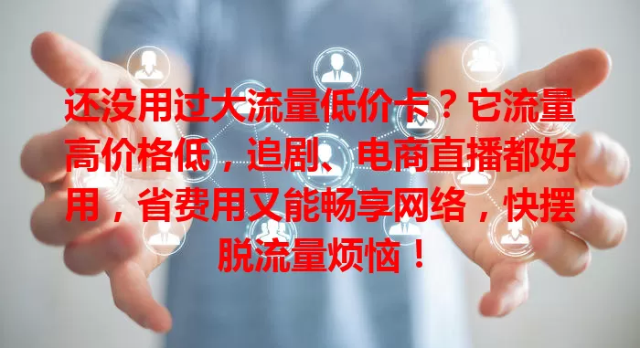 还没用过大流量低价卡？它流量高价格低，追剧、电商直播都好用，省费用又能畅享网络，快摆脱流量烦恼！