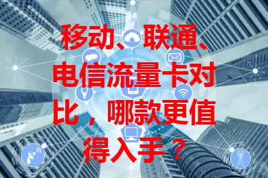 移动、联通、电信流量卡对比，哪款更值得入手？