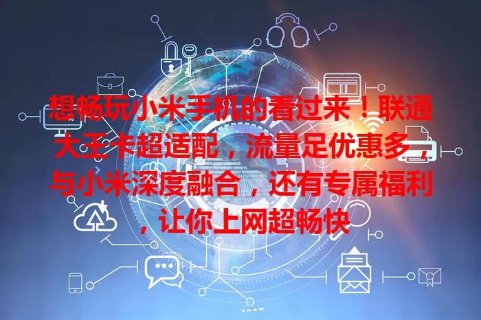 想畅玩小米手机的看过来！联通大王卡超适配，流量足优惠多，与小米深度融合，还有专属福利，让你上网超畅快