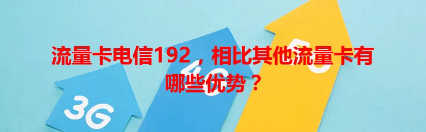 流量卡电信192，相比其他流量卡有哪些优势？