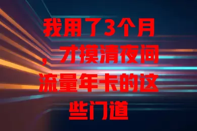 我用了3个月，才摸清夜间流量年卡的这些门道