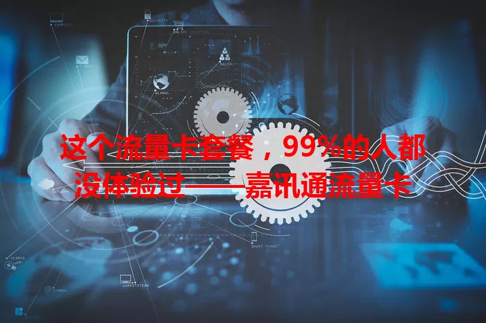 这个流量卡套餐，99%的人都没体验过——嘉讯通流量卡