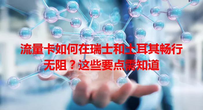 流量卡如何在瑞士和土耳其畅行无阻？这些要点需知道