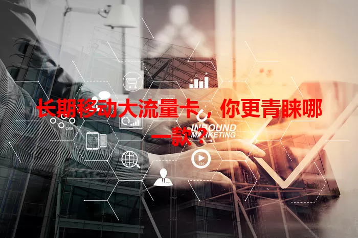 长期移动大流量卡，你更青睐哪一款？