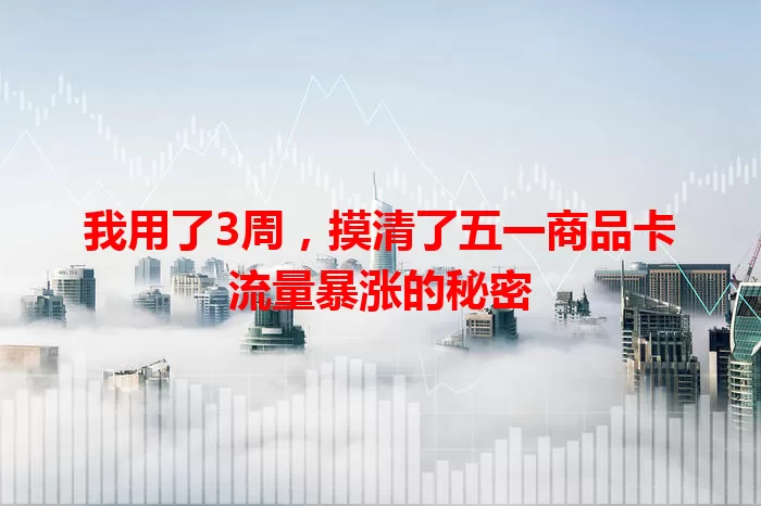我用了3周，摸清了五一商品卡流量暴涨的秘密