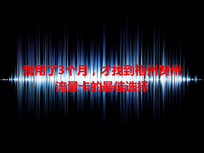 我用了3个月，才找到梧州贺州流量卡的最佳选择