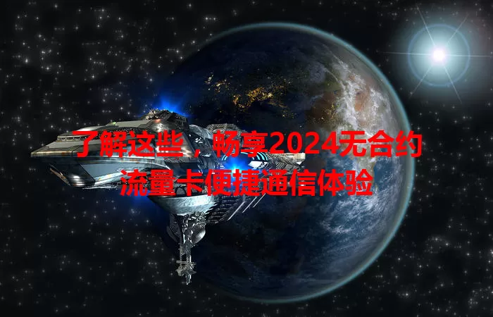 了解这些，畅享2024无合约流量卡便捷通信体验