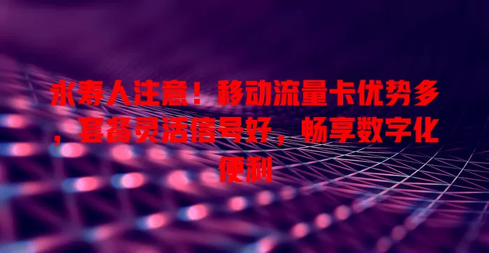 永寿人注意！移动流量卡优势多，套餐灵活信号好，畅享数字化便利