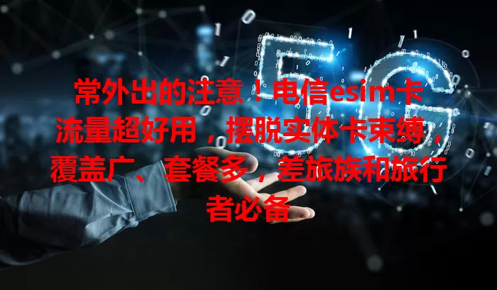 常外出的注意！电信esim卡流量超好用，摆脱实体卡束缚，覆盖广、套餐多，差旅族和旅行者必备
