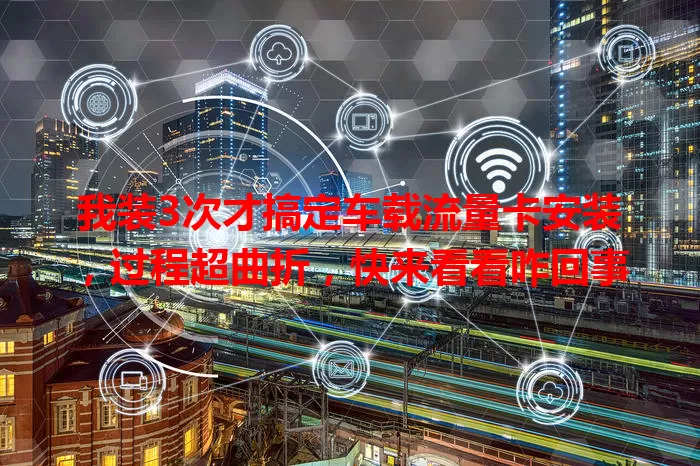 我装3次才搞定车载流量卡安装，过程超曲折，快来看看咋回事