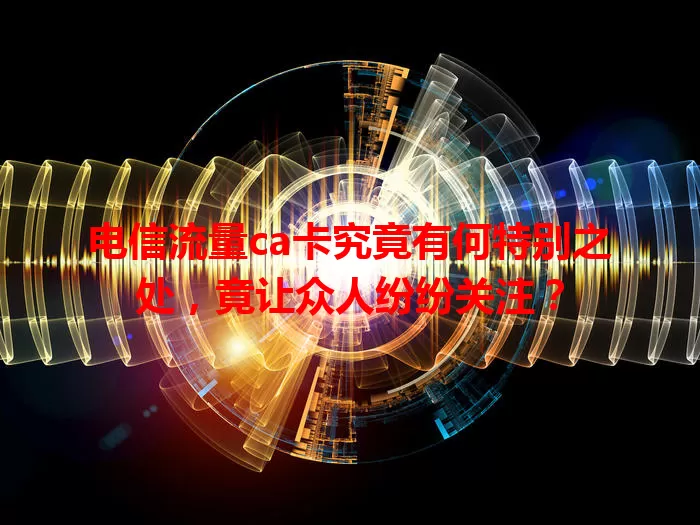 电信流量ca卡究竟有何特别之处，竟让众人纷纷关注？