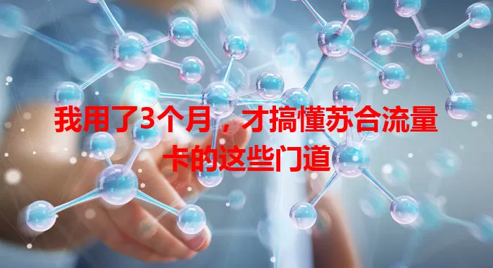 我用了3个月，才搞懂苏合流量卡的这些门道