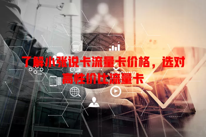 了解小张说卡流量卡价格，选对高性价比流量卡