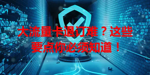大流量卡退订难？这些要点你必须知道！
