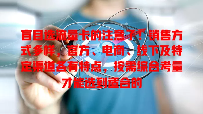 盲目选流量卡的注意了！销售方式多样，官方、电商、线下及特定渠道各有特点，按需综合考量才能选到适合的