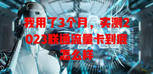 我用了3个月，实测2023联通流量卡到底怎么样