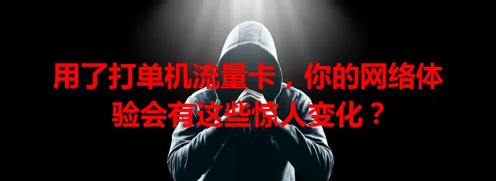 用了打单机流量卡，你的网络体验会有这些惊人变化？