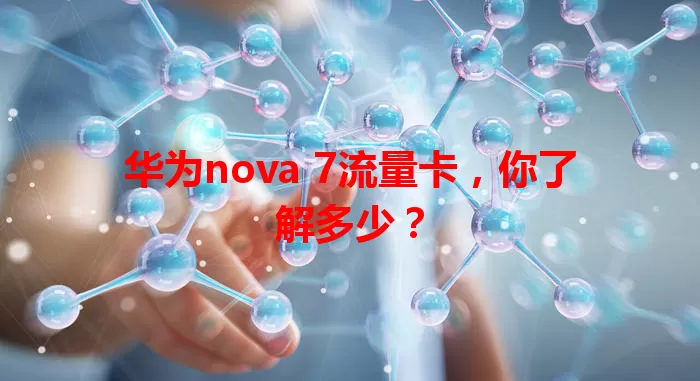 华为nova 7流量卡，你了解多少？
