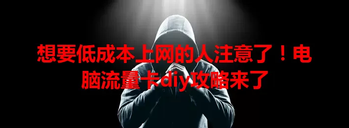 想要低成本上网的人注意了！电脑流量卡diy攻略来了
