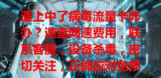 遇上中了病毒流量卡咋办？速查网速费用，联系客服，设备杀毒，密切关注，正确应对免损失