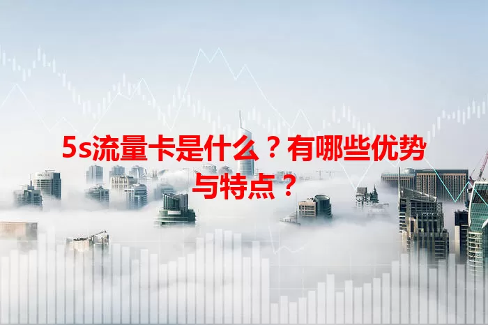 5s流量卡是什么？有哪些优势与特点？