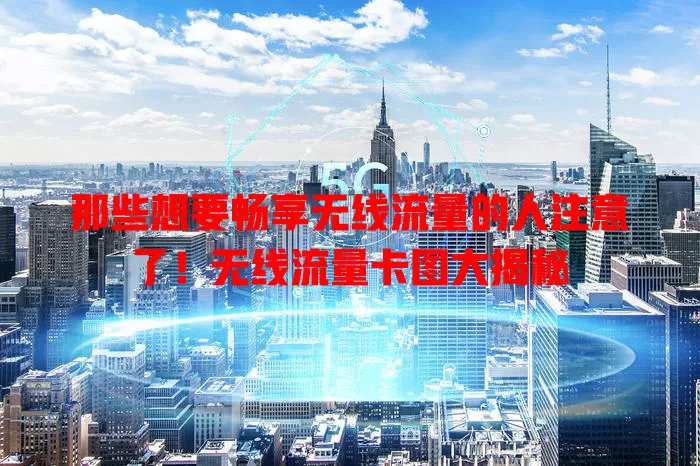 那些想要畅享无线流量的人注意了！无线流量卡图大揭秘