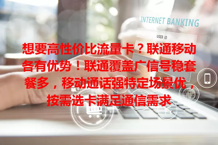 想要高性价比流量卡？联通移动各有优势！联通覆盖广信号稳套餐多，移动通话强特定场景优，按需选卡满足通信需求