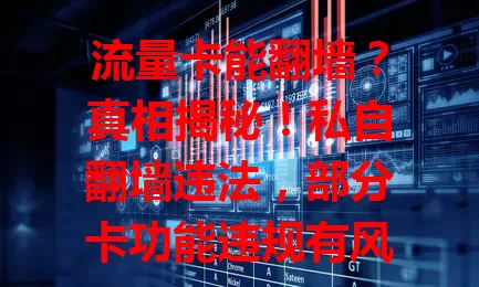 流量卡能翻墙？真相揭秘！私自翻墙违法，部分卡功能违规有风险，别信传言，合法上网才是正道
