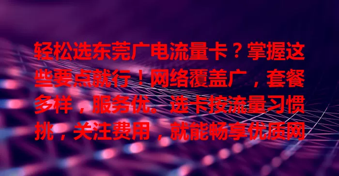 轻松选东莞广电流量卡？掌握这些要点就行！网络覆盖广，套餐多样，服务优。选卡按流量习惯挑，关注费用，就能畅享优质网络生活