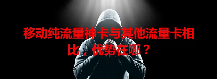 移动纯流量神卡与其他流量卡相比，优势在哪？