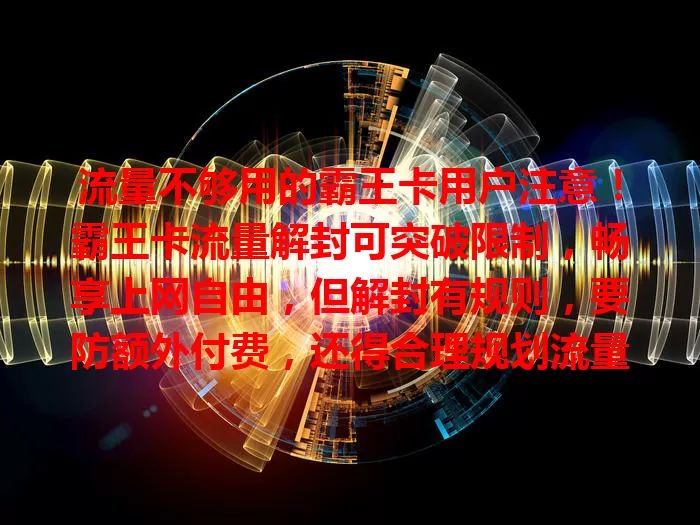 流量不够用的霸王卡用户注意！霸王卡流量解封可突破限制，畅享上网自由，但解封有规则，要防额外付费，还得合理规划流量，让霸王卡为数字生活添彩
