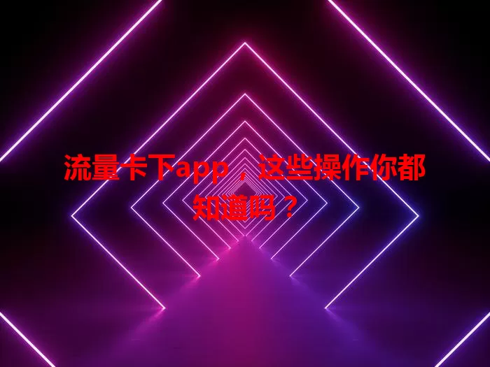 流量卡下app，这些操作你都知道吗？