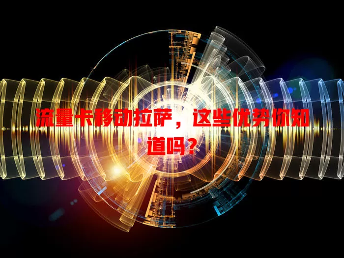 流量卡移动拉萨，这些优势你知道吗？