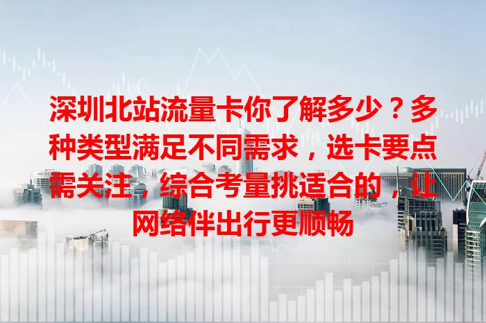 深圳北站流量卡你了解多少？多种类型满足不同需求，选卡要点需关注，综合考量挑适合的，让网络伴出行更顺畅